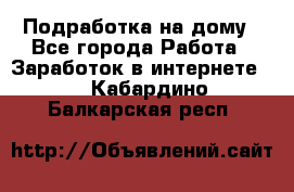 Подработка на дому - Все города Работа » Заработок в интернете   . Кабардино-Балкарская респ.